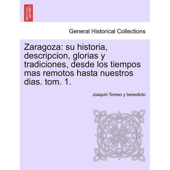 Zaragoza: su historia, descripcion, glorias y tradiciones, desde los tiempos mas remotos hasta nuestros dias. tom. 1. Paperback