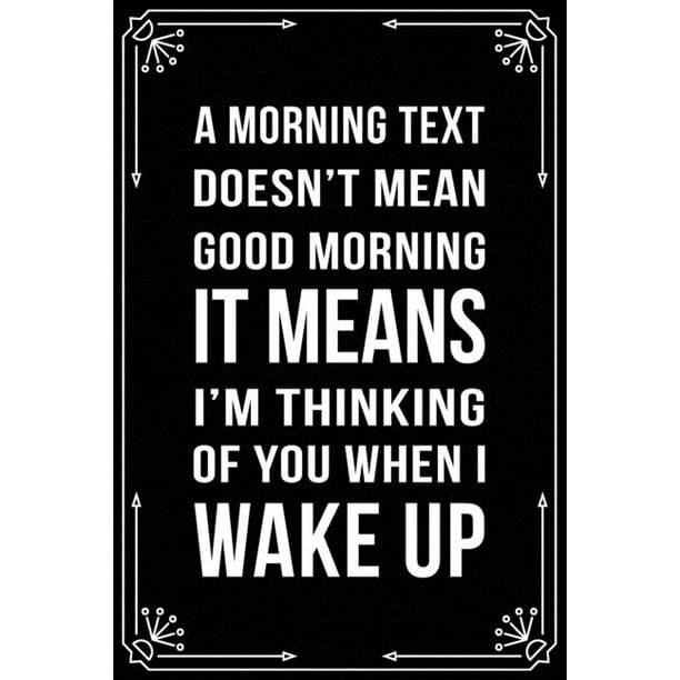 A Morning Text Doesn't Mean Good Morning It Means I'm Thinking of You When  I Wake Up : Funny Relationship, Anniversary, Valentines Day, Birthday,  Break Up, Gag Gift for men, women, boyfriend,
