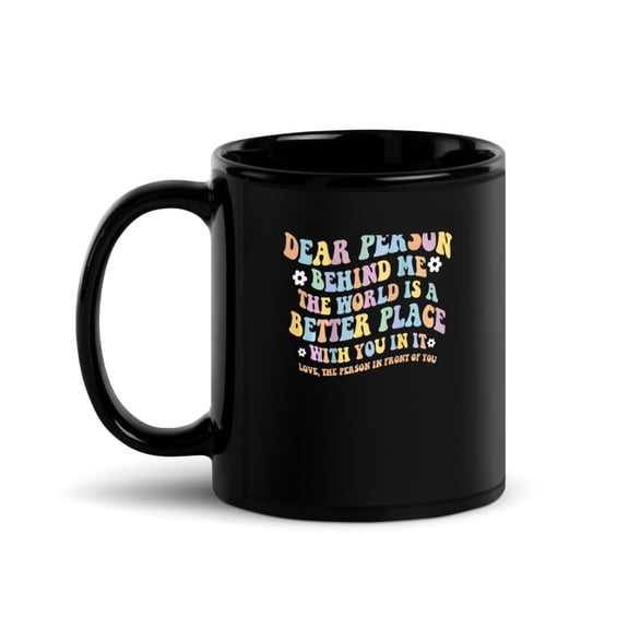 Black Glossy Mug, Dear Person Behind Me The World Is A Better Place  , M-9718 (11 oz)