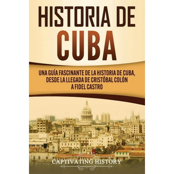 Historia de Cuba: Una guía fascinante de la historia de Cuba, desde la llegada de Cristóbal Colón a Fidel Castro, (Paperback)
