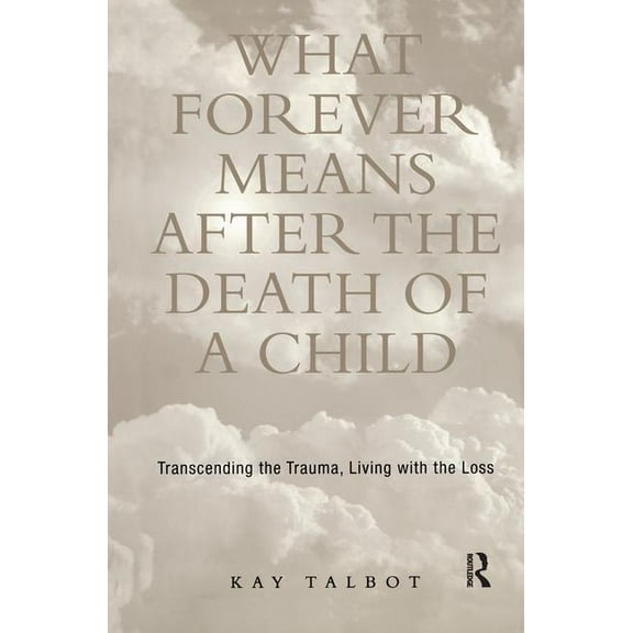 Trauma and Loss What Forever Means After the Death of a Child: Transcending the Trauma, Living with the Loss, (Hardcover)