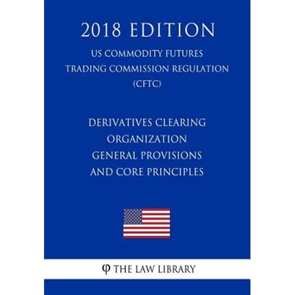 Pre-Owned Derivatives Clearing Organization General Provisions and Core Principles (US Commodity Futures Trading Commission Regulation) (CFTC) (2018 Edition) (Paperback)