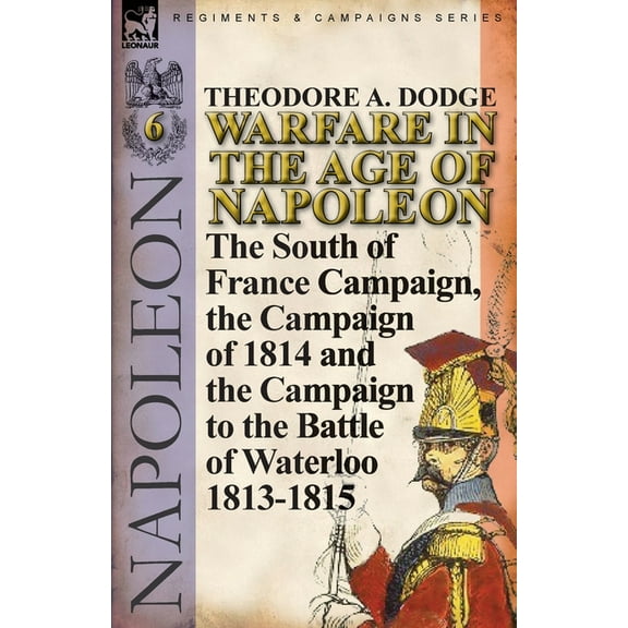Warfare in the Age of Napoleon-Volume 6: The South of France Campaign, the Campaign of 1814 and the Campaign to the Batt, (Paperback)