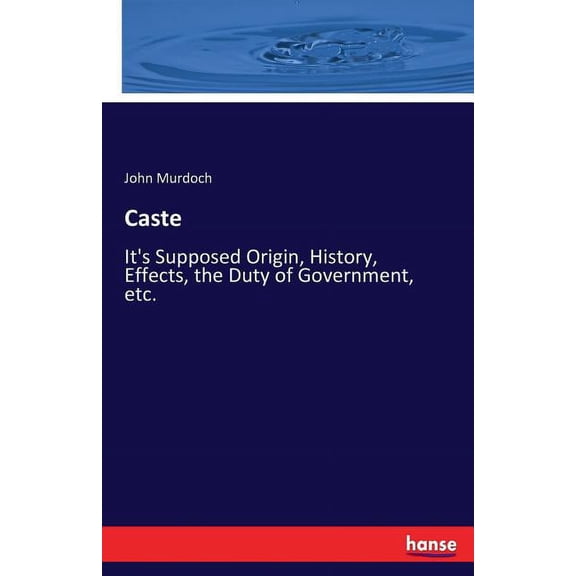 Caste: It's Supposed Origin, History, Effects, the Duty of Government, etc., (Paperback)