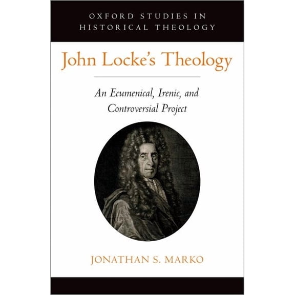 Oxford Stu in Historical Theology John Locke's Theology: An Ecumenical, Irenic, and Controversial Project, (Hardcover)