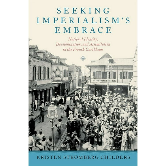 Seeking Imperialism's Embrace: National Identity, Decolonization, and Assimilation in the French Caribbean, (Hardcover)