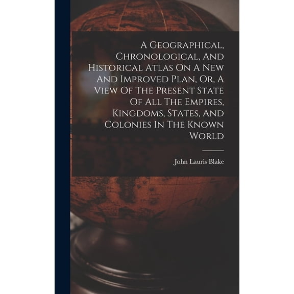 A Geographical, Chronological, And Historical Atlas On A New And Improved Plan, Or, A View Of The Present State Of All T, (Hardcover)