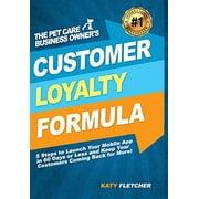 The Pet Care Business Owner's Customer Loyalty Formula: 5 Steps to Launch Your Mobile App in 60 Days or Less and Keep Your Customers Coming Back for More!