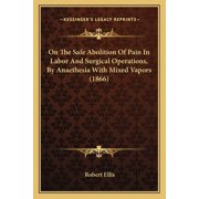 On The Safe Abolition Of Pain In Labor And Surgical Operations, By Anaethesia With Mixed Vapors (1866) (Paperback)