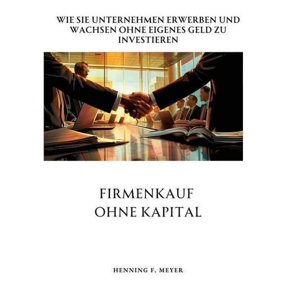 Firmenkauf ohne Kapital: Wie Sie Unternehmen erwerben und wachsen ohne eigenes Geld zu investieren, (Paperback)
