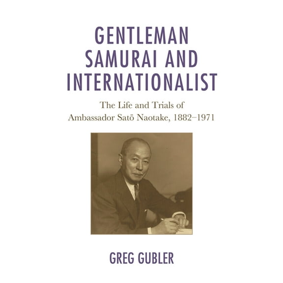 Gentleman Samurai and Internationalist: The Life and Trials of Ambassador Sato Naotake, 1882-1971, (Paperback)
