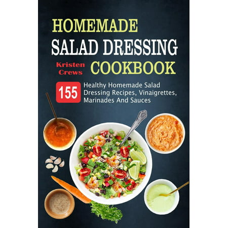 Homemade Salad Dressing Cookbook: 155 Healthy Homemade Salad Dressing Recipes, Vinaigrettes, Marinades And Sauces -