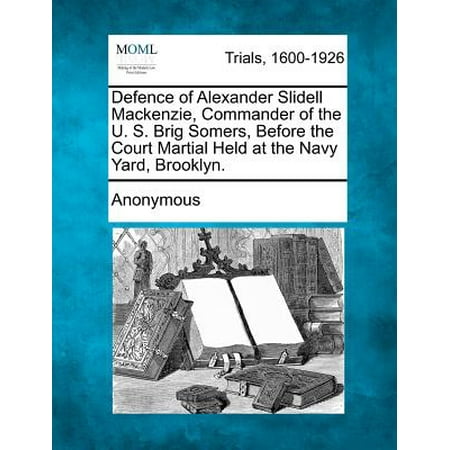 Defence of Alexander Slidell MacKenzie, Commander of the U. S. Brig Somers, Before the Court Martial Held at the Navy Yard,