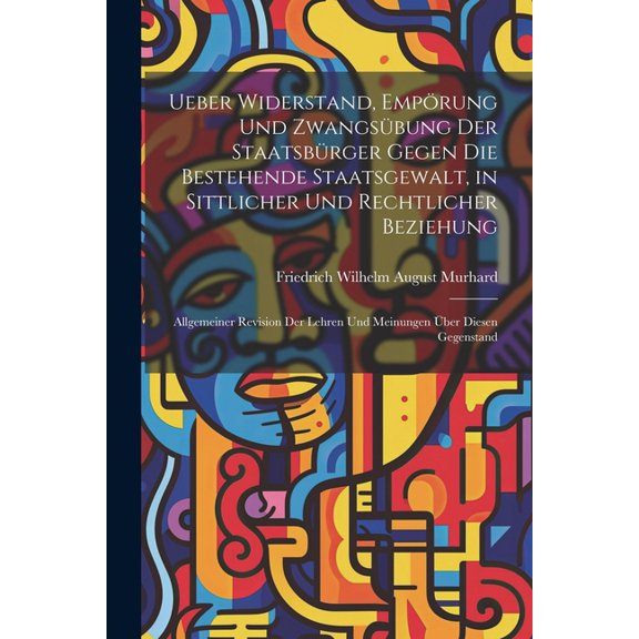 Ueber Widerstand, Empörung Und Zwangsübung Der Staatsbürger Gegen Die Bestehende Staatsgewalt, in Sittlicher Und Rechtlicher Beziehung: Allgemeiner Revision Der Lehren Und Meinungen Über Diesen Gegens