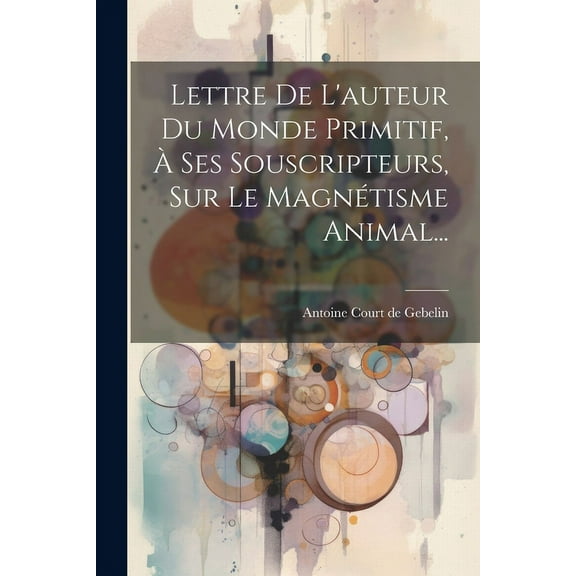 Lettre De L'auteur Du Monde Primitif, À Ses Souscripteurs, Sur Le Magnétisme Animal... (Paperback)