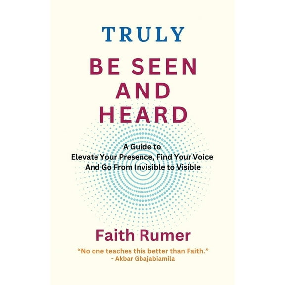 Truly Be Seen and Heard: A Guide to Elevate Your Presence, Find Your Voice and Go From Invisible to Visible, (Paperback)