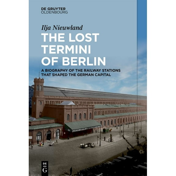 The Lost Termini of Berlin: A Biography of the Railway Stations That Shaped the German Capital, (Hardcover)