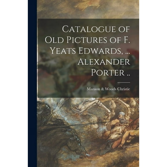 Catalogue of Old Pictures of F. Yeats Edwards, ... Alexander Porter .. (Paperback)