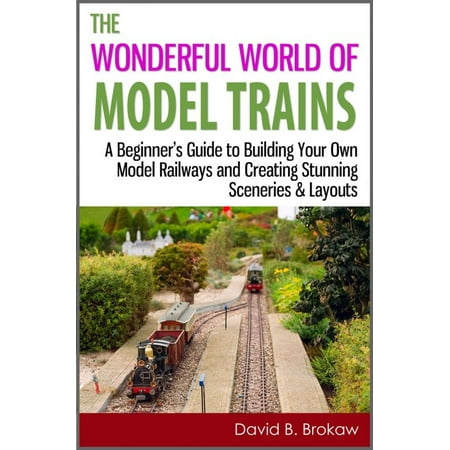 The Wonderful World of Model Trains: A Beginner's Guide to Building Your Own Model Railways and Creating Stunning Sceneries & Layouts - (Best Model Railroad Layouts)