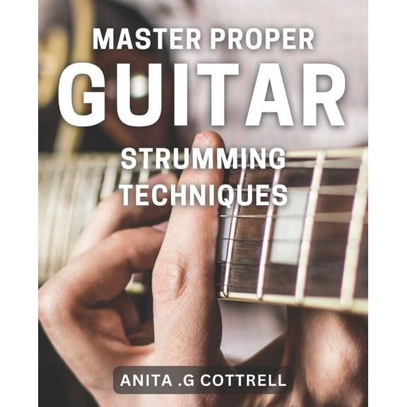 Master Proper Guitar Strumming Techniques: Unlock the Secrets to Perfect Rhythm Playing on Your Guitar (Paperback)