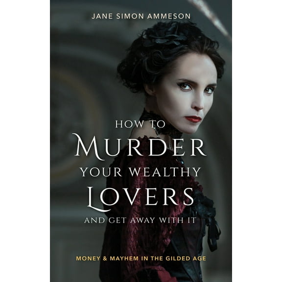 How to Murder Your Wealthy Lovers and Get Away with It: Money & Mayhem in the Gilded Age (Paperback)