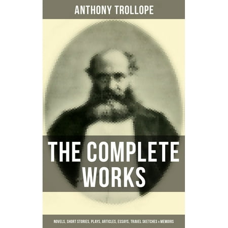 The Complete Works of Anthony Trollope: Novels, Short Stories, Plays, Articles, Essays, Travel Sketches & Memoirs -