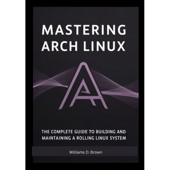 The Most Complete Set Guide for Linux Ma Mastering Arch Linux: The Complete Guide to Building and Maintaining a Rolling Linux System, (Paperback)