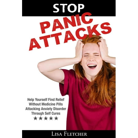 Stop Panic Attacks: Help Yourself Find Relief Without Medicine Pills; Attacking Anxiety Disorder Through Self Cures - (Best Cure For Panic Attacks)