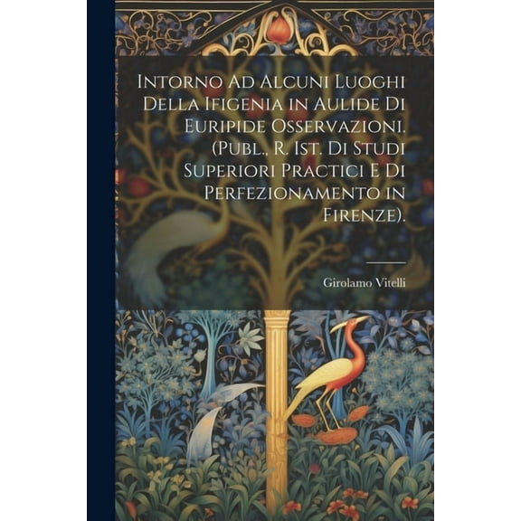 Intorno Ad Alcuni Luoghi Della Ifigenia in Aulide Di Euripide Osservazioni. (Publ., R. Ist. Di Studi Superiori Practici E Di Perfezionamento in Firenze). (Paperback)