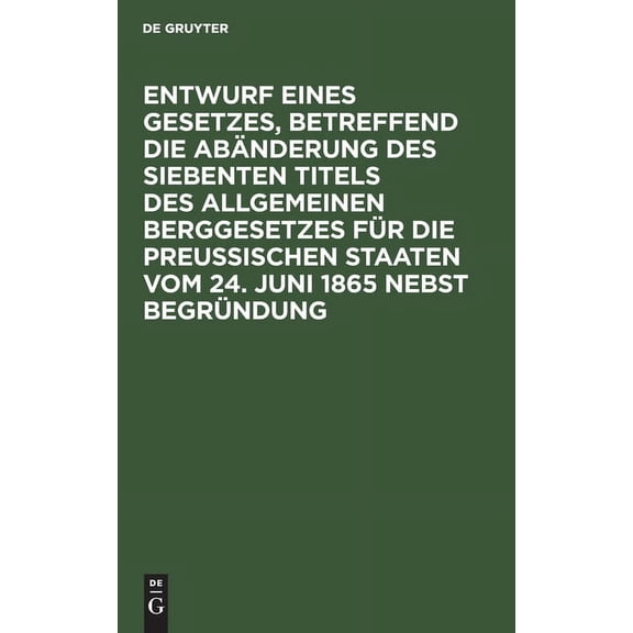 Entwurf Eines Gesetzes, Betreffend Die Abänderung Des Siebenten Titels Des Allgemeinen Berggesetzes Für Die Preußischen Staaten Vom 24. Juni 1865 Nebst Begründung (Hardcover)