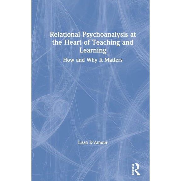 Relational Psychoanalysis at the Heart of Teaching and Learning: How and Why it Matters, (Hardcover)