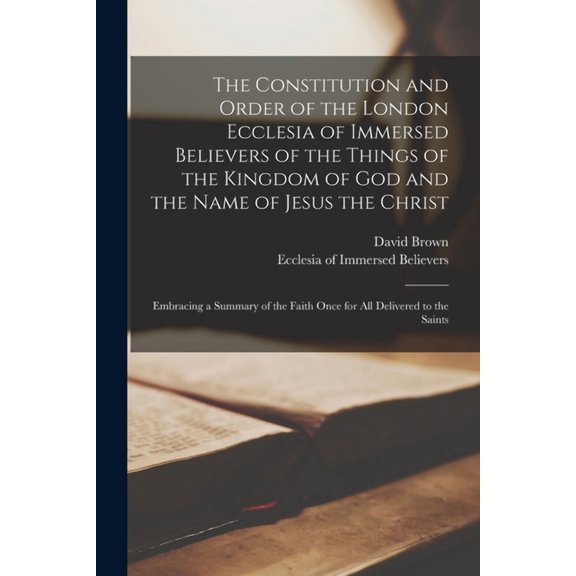 The Constitution and Order of the London Ecclesia of Immersed Believers of the Things of the Kingdom of God and the Name of Jesus the Christ [microform] (Paperback)