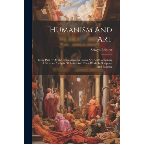 Humanism And Art: Being Part Iv Of The Renaissance In Italian Art, And Containing A Separate Analysis Of Artists And Their Works In Sculpture And Painting (Paperback)