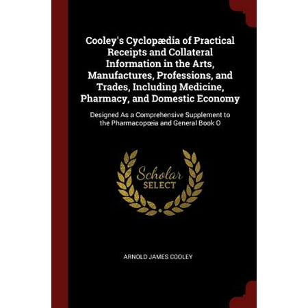 Cooley's Cyclopaedia of Practical Receipts and Collateral Information in the Arts, Manufactures, Professions, and Trades, Including Medicine, Pharmacy, and Domestic Economy : Designed as a Comprehensive Supplement to the Pharmacopoeia and General Book O
