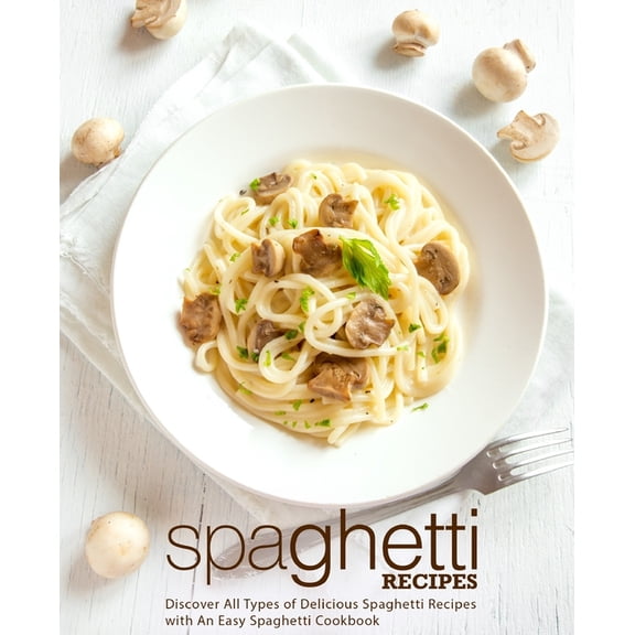 Spaghetti Recipes: Discover All Types of Delicious Spaghetti Recipes with an Easy Spaghetti Cookbook