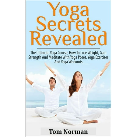 Yoga Secrets Revealed: The Ultimate Yoga Course - How To Lose Weight, Gain Strength And Meditate With Yoga Poses, Yoga Exercises And Yoga Workouts -