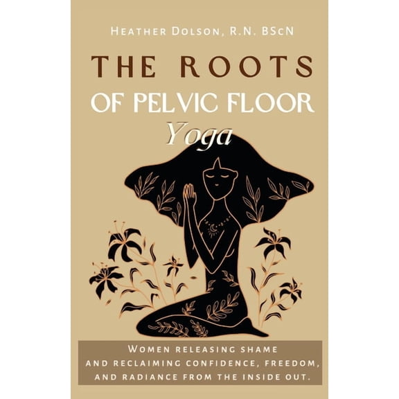 The Roots of Pelvic Floor Yoga: Women Releasing Shame and Reclaiming Confidence, Freedom, and Radiance from the Inside O, (Paperback)