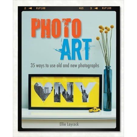 Photo Art: 35 Ways to Use Old and New Photographs