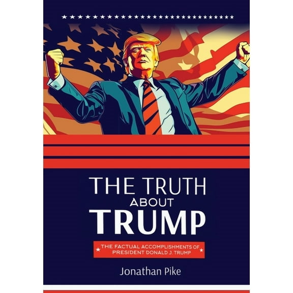The Truth about Trump: The Factual Accomplishments of President Donald J. Trump, (Paperback)