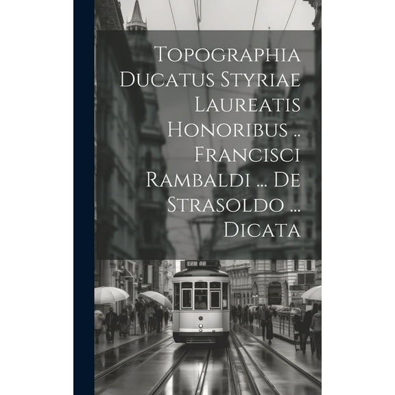 Topographia Ducatus Styriae Laureatis Honoribus .. Francisci Rambaldi ... De Strasoldo ... Dicata (Hardcover)
