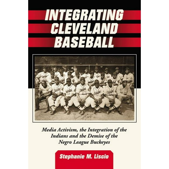 Integrating Cleveland Baseball: Media Activism, the Integration of the Indians and the Demise of the Negro League Buckeyes (Paperback)