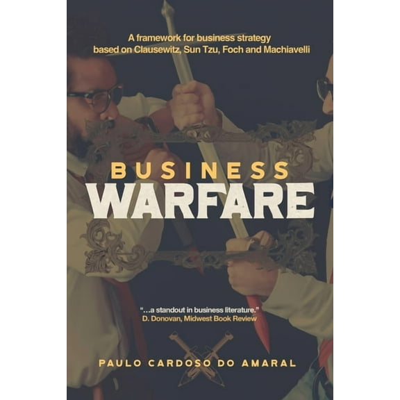 Business Warfare: A framework for business strategy based on Clausewitz, Sun Tzu, Foch and Machiavelli, (Paperback)