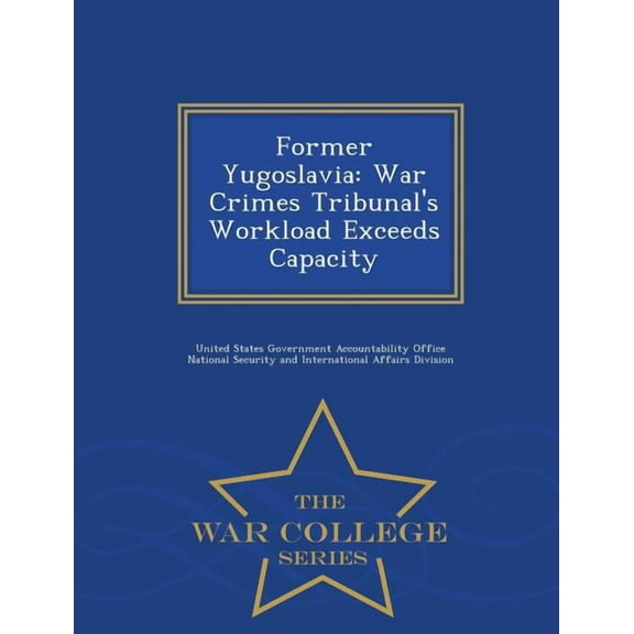 Former Yugoslavia: War Crimes Tribunal's Workload Exceeds Capacity - War College Series, (Paperback)