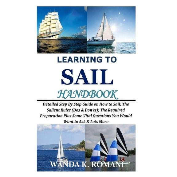 Learning to Sail Handbook: Detailed Step By Step Guide on How to Sail; The Salient Rules (Dos & Don (Paperback) by Wanda K Romani