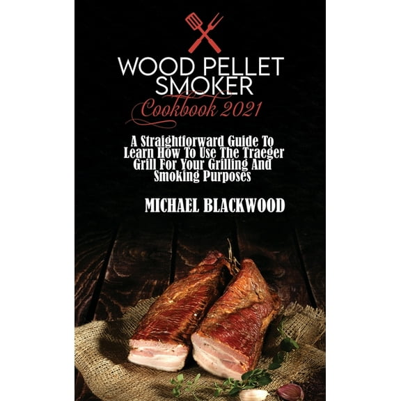 Wood Pellet Smoker Cookbook 2021 : A Straightforward Guide To Learn How To Use The Traeger Grill For Your Grilling And Smoking Purposes (Hardcover)