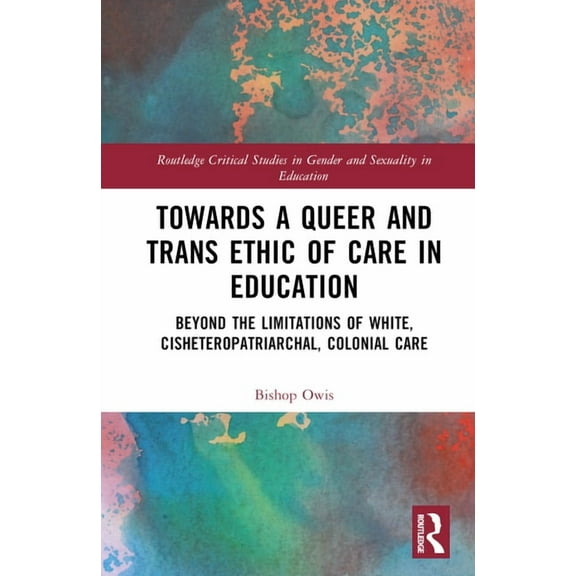 Routledge Critical Studies in Gender and Towards a Queer and Trans Ethic of Care in Education: Beyond the Limitations of White, Cisheteropatriarchal, Colonial Ca, (Hardcover)