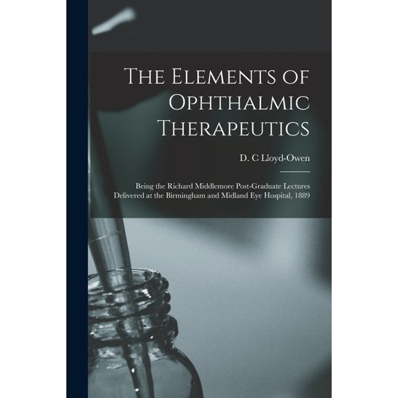 The Elements of Ophthalmic Therapeutics: Being the Richard Middlemore Post-Graduate Lectures Delivered at the Birmingham and Midland Eye Hospital, 1889 Paperback 1013487117 9781013487118 Lloyd-Owen,