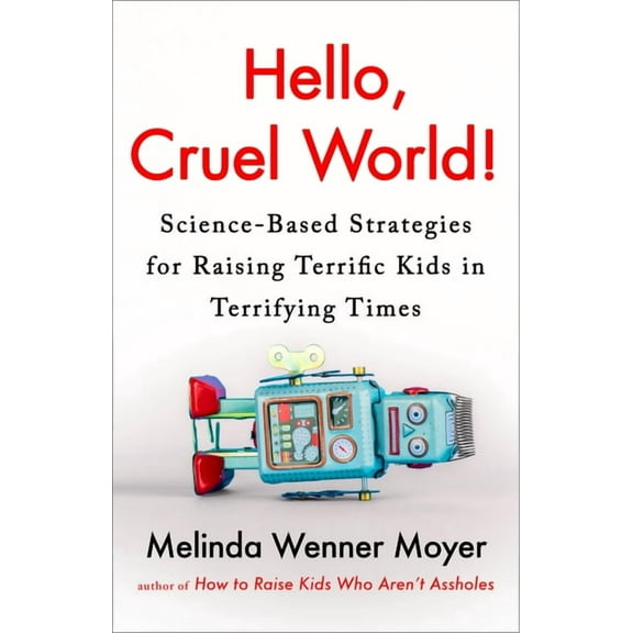Hello, Cruel World!: Science-Based Strategies for Raising Terrific Kids in Terrifying Times, (Hardcover)