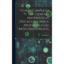 Curso Completo de Ciencias Matemáticas Físicas i Mecánica Aplicadas a Las Artes Industriales (Hardcover)
