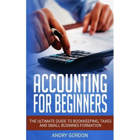 Accounting for Beginners: The Ultimate Guide to Bookkeeping Taxes and Small Business Formation